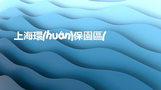 上海環(huán)保園區(qū)：節(jié)能典范、綠色家園
